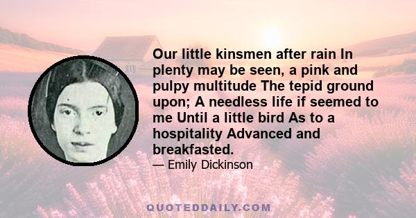 Our little kinsmen after rain In plenty may be seen, a pink and pulpy multitude The tepid ground upon; A needless life if seemed to me Until a little bird As to a hospitality Advanced and breakfasted.