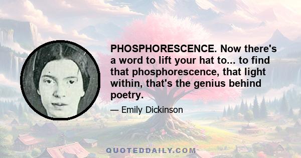 PHOSPHORESCENCE. Now there's a word to lift your hat to... to find that phosphorescence, that light within, that's the genius behind poetry.