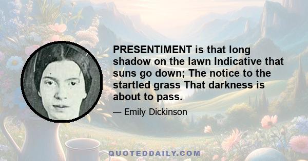 PRESENTIMENT is that long shadow on the lawn Indicative that suns go down; The notice to the startled grass That darkness is about to pass.