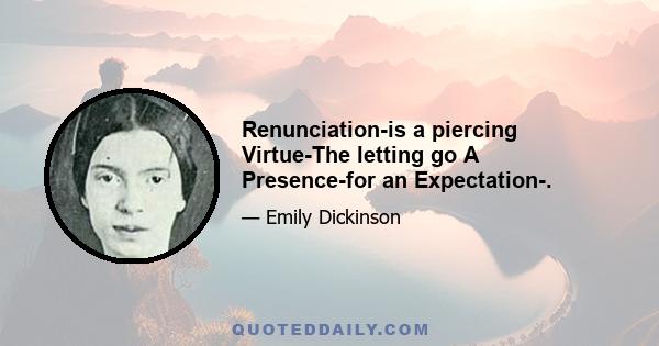 Renunciation-is a piercing Virtue-The letting go A Presence-for an Expectation-.