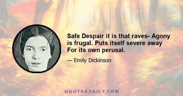 Safe Despair it is that raves- Agony is frugal. Puts itself severe away For its own perusal.