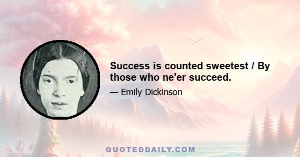 Success is counted sweetest / By those who ne'er succeed.