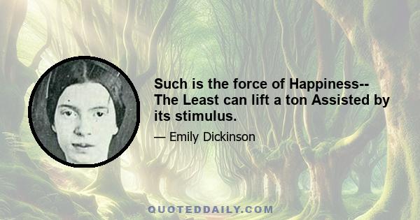 Such is the force of Happiness-- The Least can lift a ton Assisted by its stimulus.