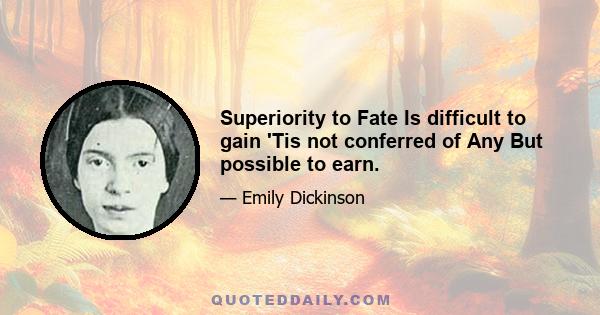 Superiority to Fate Is difficult to gain 'Tis not conferred of Any But possible to earn.