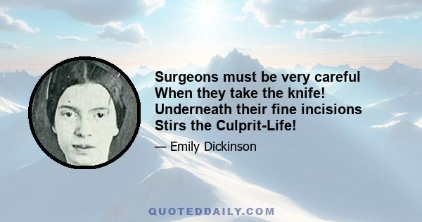 Surgeons must be very careful When they take the knife! Underneath their fine incisions Stirs the Culprit-Life!