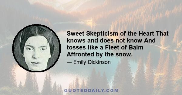 Sweet Skepticism of the Heart That knows and does not know And tosses like a Fleet of Balm Affronted by the snow.