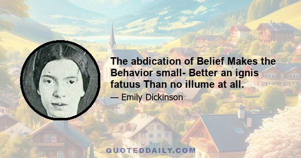 The abdication of Belief Makes the Behavior small- Better an ignis fatuus Than no illume at all.