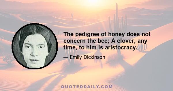 The pedigree of honey does not concern the bee; A clover, any time, to him is aristocracy.