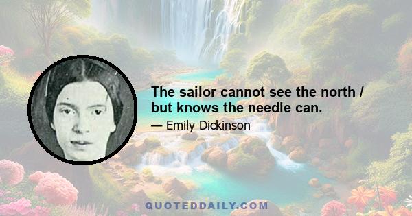 The sailor cannot see the north / but knows the needle can.