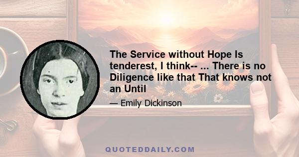 The Service without Hope Is tenderest, I think-- ... There is no Diligence like that That knows not an Until