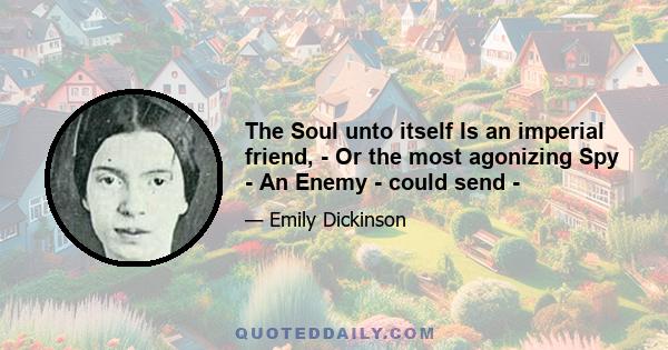 The Soul unto itself Is an imperial friend, - Or the most agonizing Spy - An Enemy - could send -