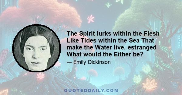 The Spirit lurks within the Flesh Like Tides within the Sea That make the Water live, estranged What would the Either be?