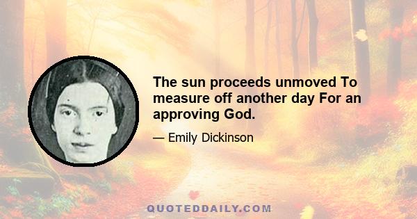 The sun proceeds unmoved To measure off another day For an approving God.