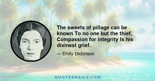 The sweets of pillage can be known To no one but the thief, Compassion for integrity Is his divinest grief.