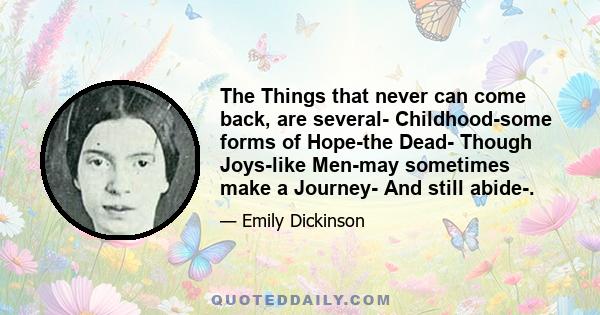 The Things that never can come back, are several- Childhood-some forms of Hope-the Dead- Though Joys-like Men-may sometimes make a Journey- And still abide-.