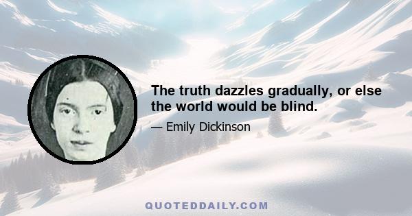 The truth dazzles gradually, or else the world would be blind.