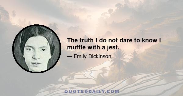 The truth I do not dare to know I muffle with a jest.