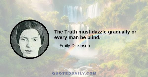 The Truth must dazzle gradually or every man be blind.