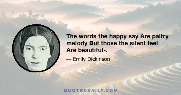 The words the happy say Are paltry melody But those the silent feel Are beautiful-.