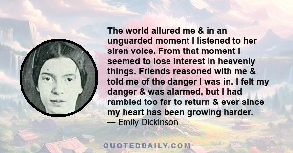 The world allured me & in an unguarded moment I listened to her siren voice. From that moment I seemed to lose interest in heavenly things. Friends reasoned with me & told me of the danger I was in. I felt my danger &