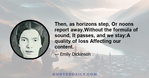 Then, as horizons step, Or noons report away,Without the formula of sound, It passes, and we stay:A quality of loss Affecting our content.