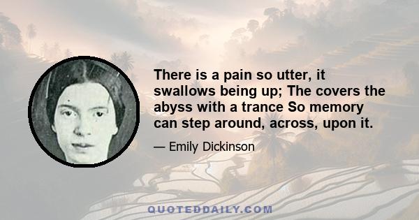 There is a pain so utter, it swallows being up; The covers the abyss with a trance So memory can step around, across, upon it.