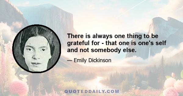 There is always one thing to be grateful for - that one is one's self and not somebody else.