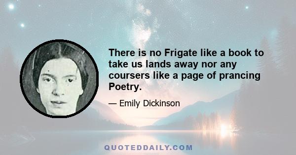 There is no Frigate like a book to take us lands away nor any coursers like a page of prancing Poetry.