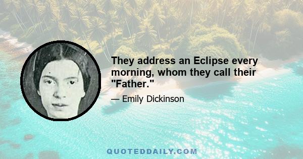 They address an Eclipse every morning, whom they call their Father.