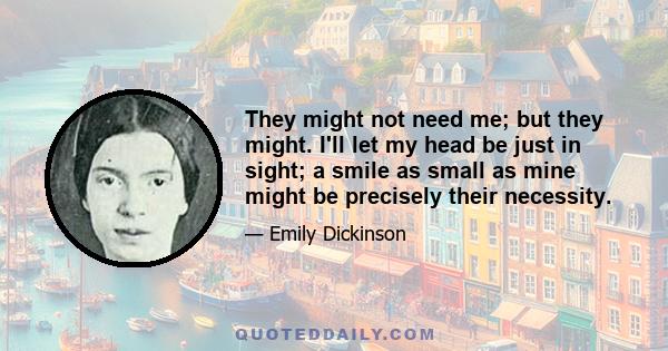 They might not need me; but they might. I'll let my head be just in sight; a smile as small as mine might be precisely their necessity.