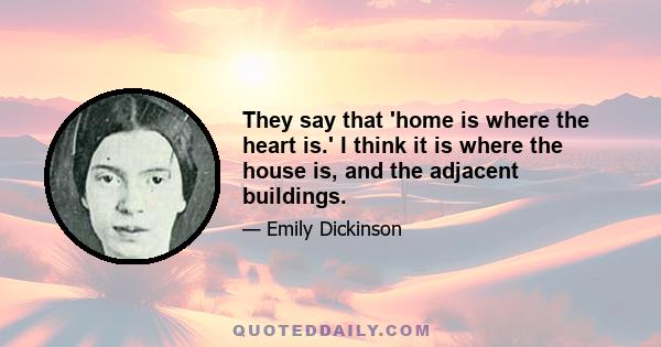 They say that 'home is where the heart is.' I think it is where the house is, and the adjacent buildings.