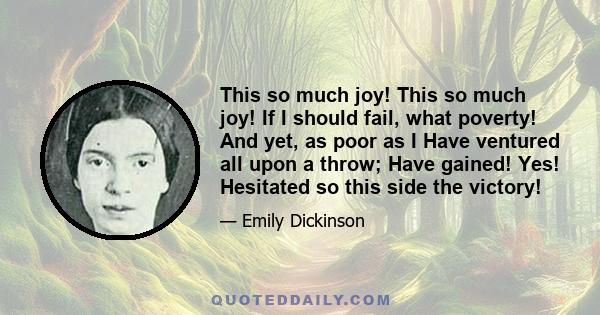 This so much joy! This so much joy! If I should fail, what poverty! And yet, as poor as I Have ventured all upon a throw; Have gained! Yes! Hesitated so this side the victory!