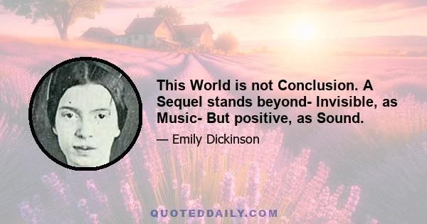 This World is not Conclusion. A Sequel stands beyond- Invisible, as Music- But positive, as Sound.