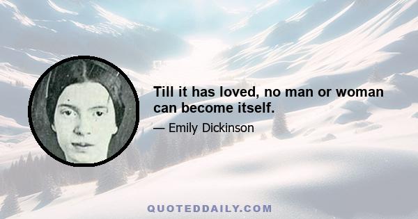 Till it has loved, no man or woman can become itself.