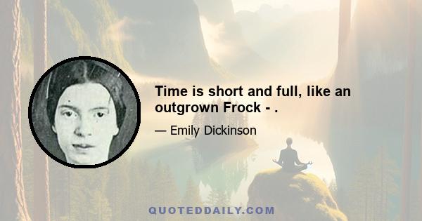 Time is short and full, like an outgrown Frock - .