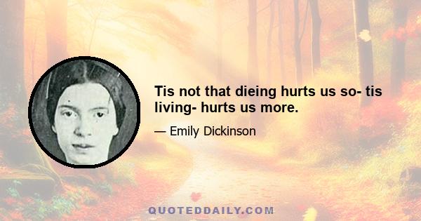 Tis not that dieing hurts us so- tis living- hurts us more.