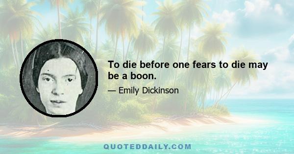 To die before one fears to die may be a boon.