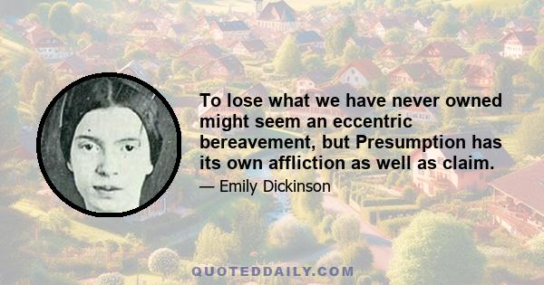 To lose what we have never owned might seem an eccentric bereavement, but Presumption has its own affliction as well as claim.