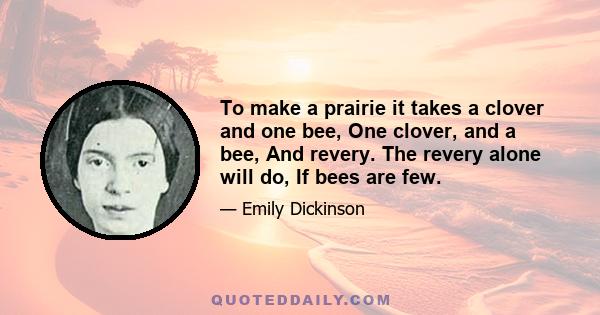 To make a prairie it takes a clover and one bee, One clover, and a bee, And revery. The revery alone will do, If bees are few.