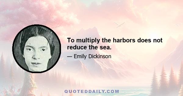 To multiply the harbors does not reduce the sea.