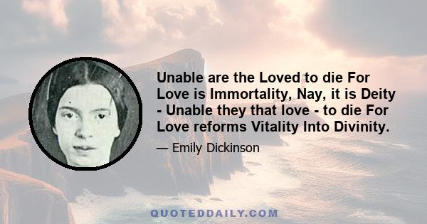 Unable are the Loved to die For Love is Immortality, Nay, it is Deity - Unable they that love - to die For Love reforms Vitality Into Divinity.