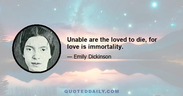 Unable are the loved to die, for love is immortality.