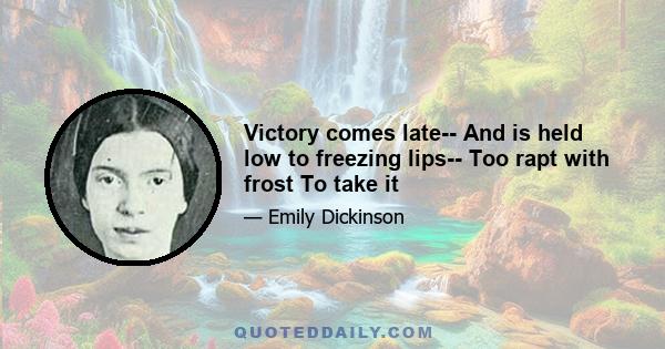 Victory comes late-- And is held low to freezing lips-- Too rapt with frost To take it