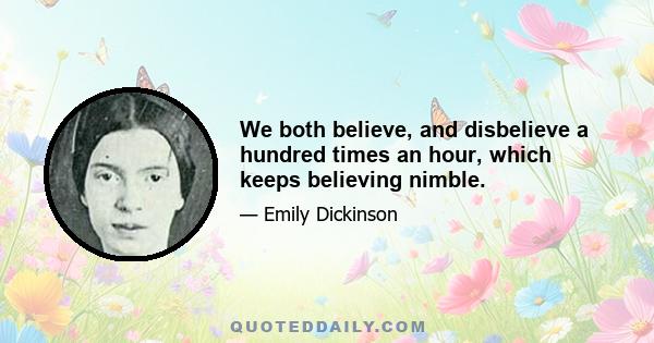 We both believe, and disbelieve a hundred times an hour, which keeps believing nimble.