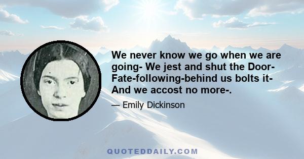 We never know we go when we are going- We jest and shut the Door- Fate-following-behind us bolts it- And we accost no more-.