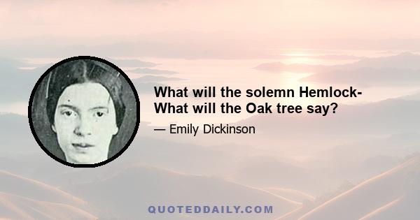 What will the solemn Hemlock- What will the Oak tree say?