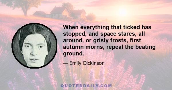 When everything that ticked has stopped, and space stares, all around, or grisly frosts, first autumn morns, repeal the beating ground.