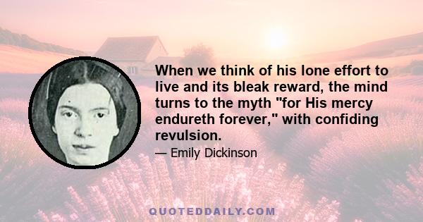 When we think of his lone effort to live and its bleak reward, the mind turns to the myth for His mercy endureth forever, with confiding revulsion.