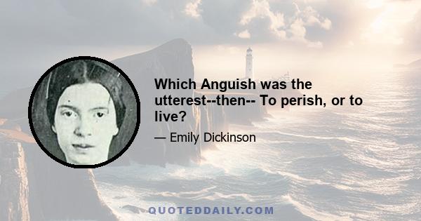 Which Anguish was the utterest--then-- To perish, or to live?