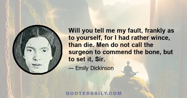 Will you tell me my fault, frankly as to yourself, for I had rather wince, than die. Men do not call the surgeon to commend the bone, but to set it, Sir.